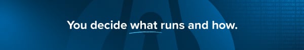 You decide what runs and how.